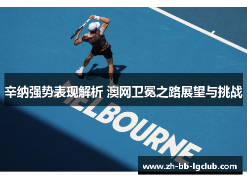 辛纳强势表现解析 澳网卫冕之路展望与挑战