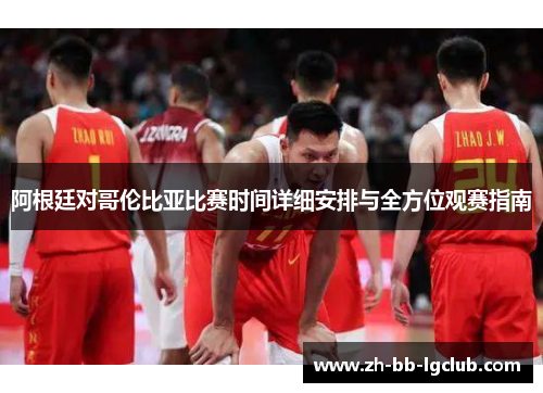 阿根廷对哥伦比亚比赛时间详细安排与全方位观赛指南