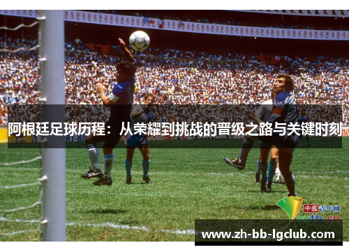 阿根廷足球历程：从荣耀到挑战的晋级之路与关键时刻