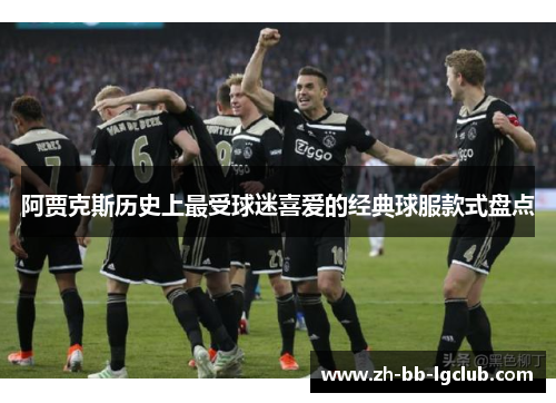 阿贾克斯历史上最受球迷喜爱的经典球服款式盘点 阿贾克斯历史上最受球迷喜爱的经典球服款式盘点