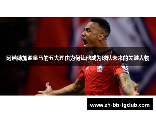 阿诺德加盟皇马的五大理由为何让他成为球队未来的关键人物