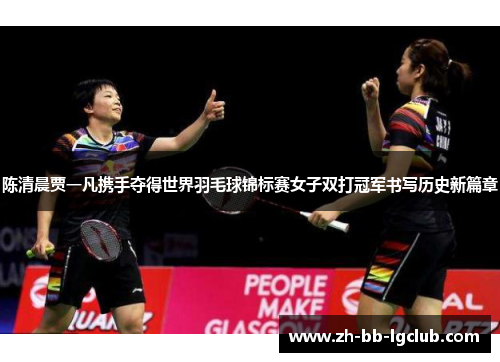 陈清晨贾一凡携手夺得世界羽毛球锦标赛女子双打冠军书写历史新篇章