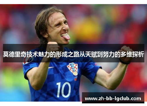 莫德里奇技术魅力的形成之路从天赋到努力的多维探析 莫德里奇技术魅力的形成之路从天赋到努力的多维探析