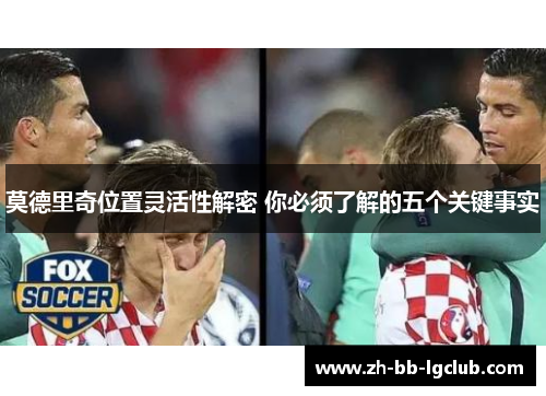 莫德里奇位置灵活性解密 你必须了解的五个关键事实 莫德里奇位置灵活性解密 你必须了解的五个关键事实