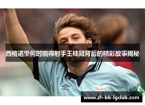 西格诺里何时摘得射手王桂冠背后的精彩故事揭秘