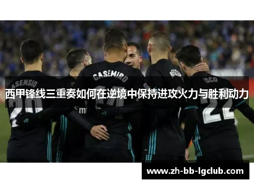 西甲锋线三重奏如何在逆境中保持进攻火力与胜利动力