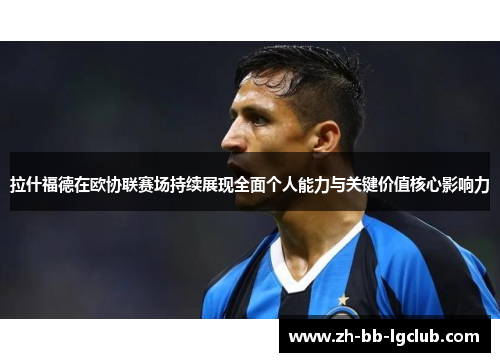 拉什福德在欧协联赛场持续展现全面个人能力与关键价值核心影响力 拉什福德在欧协联赛场持续展现全面个人能力与关键价值核心影响力