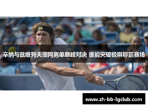 辛纳与兹维列夫澳网男单巅峰对决 谁能突破极限称霸赛场