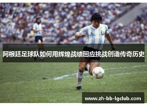 阿根廷足球队如何用辉煌战绩回应挑战创造传奇历史