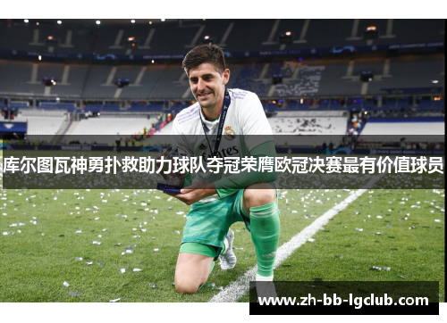 库尔图瓦神勇扑救助力球队夺冠荣膺欧冠决赛最有价值球员
