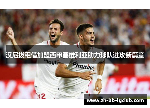 汉尼拔租借加盟西甲塞维利亚助力球队进攻新篇章 汉尼拔租借加盟西甲塞维利亚助力球队进攻新篇章