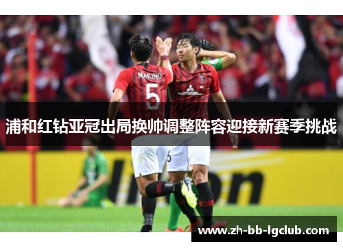 浦和红钻亚冠出局换帅调整阵容迎接新赛季挑战 浦和红钻亚冠出局换帅调整阵容迎接新赛季挑战