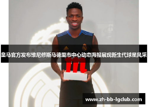 皇马官方发布维尼修斯马德里市中心动态海报展现新生代球星风采 皇马官方发布维尼修斯马德里市中心动态海报展现新生代球星风采