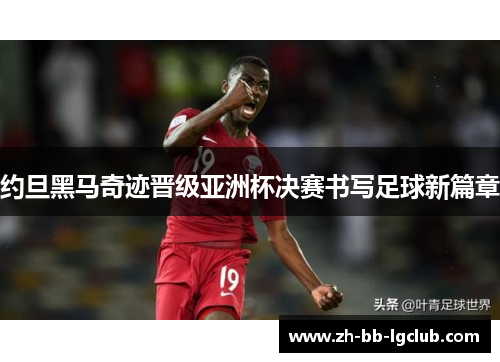 约旦黑马奇迹晋级亚洲杯决赛书写足球新篇章 约旦黑马奇迹晋级亚洲杯决赛书写足球新篇章