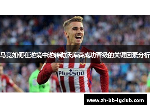 马竞如何在逆境中逆转勒沃库森成功晋级的关键因素分析