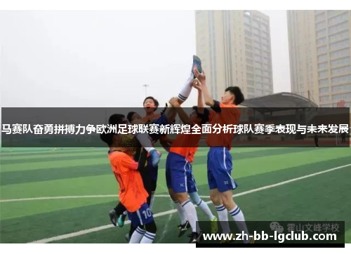 马赛队奋勇拼搏力争欧洲足球联赛新辉煌全面分析球队赛季表现与未来发展
