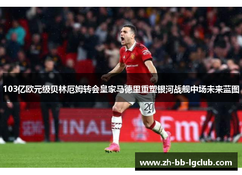 103亿欧元级贝林厄姆转会皇家马德里重塑银河战舰中场未来蓝图