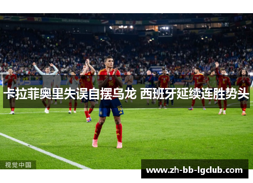 卡拉菲奥里失误自摆乌龙 西班牙延续连胜势头