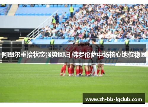 阿图尔重拾状态强势回归 佛罗伦萨中场核心地位稳固 阿图尔重拾状态强势回归 佛罗伦萨中场核心地位稳固
