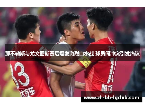 那不勒斯与尤文图斯赛后爆发激烈口水战 球员间冲突引发热议 那不勒斯与尤文图斯赛后爆发激烈口水战 球员间冲突引发热议
