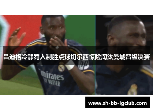 吕迪格冷静罚入制胜点球切尔西惊险淘汰曼城晋级决赛 吕迪格冷静罚入制胜点球切尔西惊险淘汰曼城晋级决赛