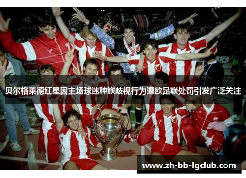 贝尔格莱德红星因主场球迷种族歧视行为遭欧足联处罚引发广泛关注 贝尔格莱德红星因主场球迷种族歧视行为遭欧足联处罚引发广泛关注