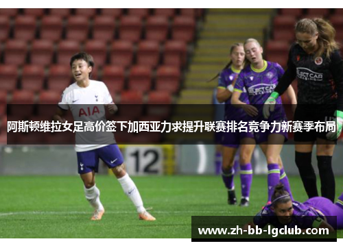 阿斯顿维拉女足高价签下加西亚力求提升联赛排名竞争力新赛季布局 阿斯顿维拉女足高价签下加西亚力求提升联赛排名竞争力新赛季布局