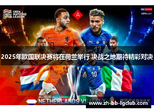 2025年欧国联决赛将在荷兰举行 决战之地期待精彩对决 2025年欧国联决赛将在荷兰举行 决战之地期待精彩对决