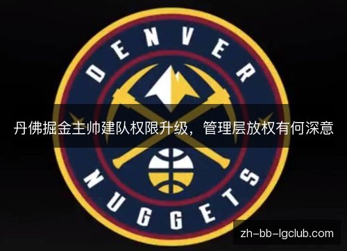 丹佛掘金主帅建队权限升级,管理层放权有何深意 丹佛掘金主帅建队权限升级,管理层放权有何深意