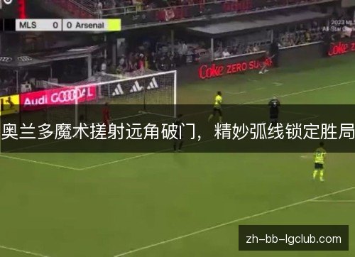 奥兰多魔术搓射远角破门,精妙弧线锁定胜局 奥兰多魔术搓射远角破门,精妙弧线锁定胜局